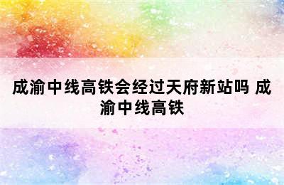 成渝中线高铁会经过天府新站吗 成渝中线高铁